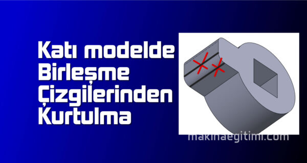 solidworks katı modelde birleşme çizgilerini silmek yok etmek görünmez yapmak